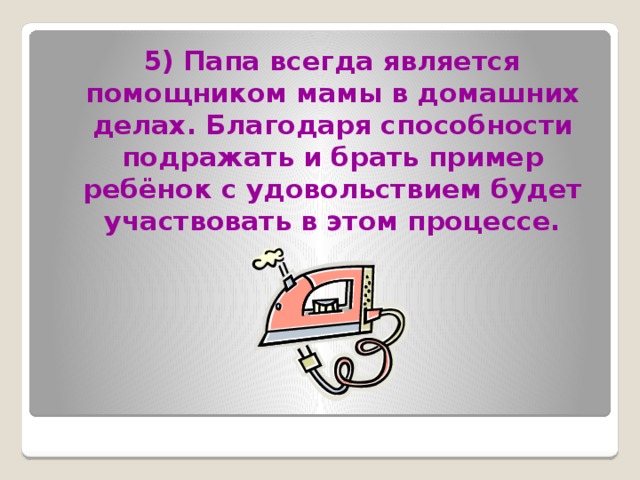  5) Папа всегда является помощником мамы в домашних делах. Благодаря способности подражать и брать пример ребёнок с удовольствием будет участвовать в этом процессе. 
