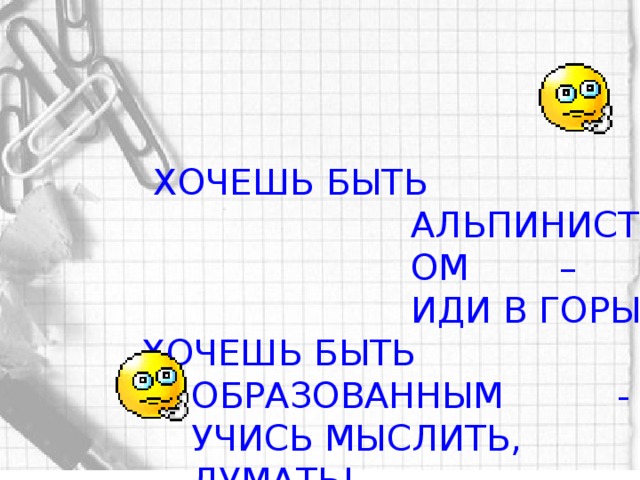 ХОЧЕШЬ БЫТЬ АЛЬПИНИСТОМ – ИДИ В ГОРЫ, ХОЧЕШЬ БЫТЬ ОБРАЗОВАННЫМ - УЧИСЬ МЫСЛИТЬ, ДУМАТЬ!