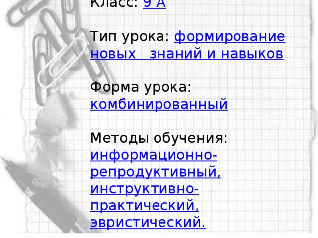 Класс: 9 А   Тип урока: формирование новых знаний и навыков   Форма урока: комбинированный   Методы обучения: информационно-репродуктивный, инструктивно-практический, эвристический.