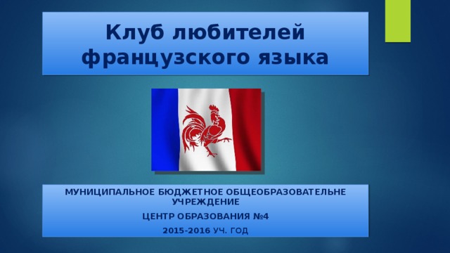 Клуб любителей французского языка Муниципальное бюджетное общеобразовательне учреждение Центр образования №4 2015-2016 уч. год 