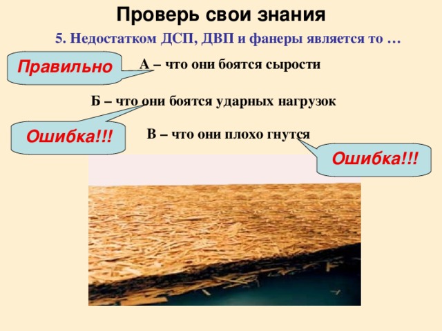 Проверь свои знания 5. Недостатком ДСП, ДВП и фанеры является то … А – что они боятся сырости Правильно Б – что они боятся ударных нагрузок В – что они плохо гнутся Ошибка!!! Ошибка!!!