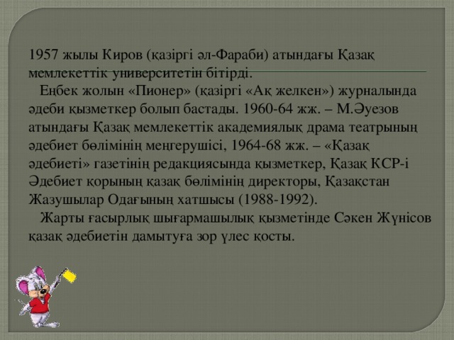 1957 жылы Киров (қазіргі әл-Фараби) атындағы Қазақ мемлекеттік университетін бітірді.      Еңбек жолын «Пионер» (қазіргі «Ақ желкен») журналында әдеби қызметкер болып бастады. 1960-64 жж. – М.Әуезов атындағы Қазақ мемлекеттік академиялық драма театрының әдебиет бөлімінің меңгерушісі, 1964-68 жж. – «Қазақ әдебиеті» газетінің редакциясында қызметкер, Қазақ КСР-і Әдебиет қорының қазақ бөлімінің директоры, Қазақстан Жазушылар Одағының хатшысы (1988-1992).     Жарты ғасырлық шығармашылық қызметінде Сәкен Жүнісов қазақ әдебиетін дамытуға зор үлес қосты.   