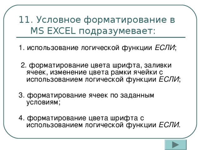 11. Условное форматирование в MS EXCEL подразумевает: 1. использование логической функции ЕСЛИ ;    2. форматирование цвета шрифта, заливки ячеек, изменение цвета рамки ячейки с использованием логической функции ЕСЛИ ;   3. форматирование ячеек по заданным условиям;   4. форматирование цвета шрифта с использованием логической функции ЕСЛИ . 