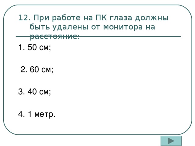 12. При работе на ПК глаза должны быть удалены от монитора на расстояние: 1. 50 см;    2. 60 см;   3. 40 см;   4. 1 метр. 