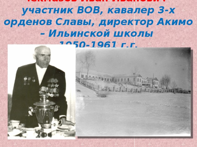  Чекмазов Иван Иванович – участник ВОВ, кавалер 3-х орденов Славы, директор Акимо – Ильинской школы  1950-1961 г.г. 