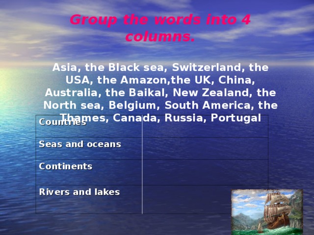 Group the words into 4 columns.  Asia, the Black sea, Switzerland, the USA, the Amazon,the UK, China, Australia, the Baikal, New Zealand, the North sea,  Belgium, South America, the Thames, Canada, Russia, Portugal Countries Seas and oceans Continents Rivers and lakes 