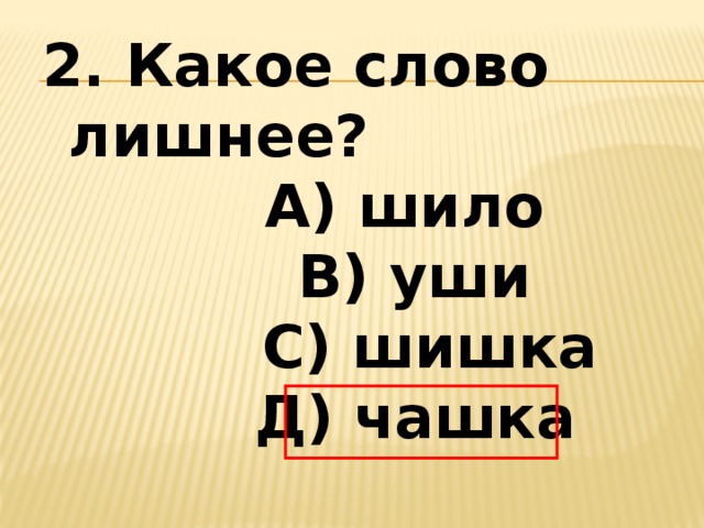 2. Какое слово лишнее? А) шило  В) уши    С) шишка   Д) чашка