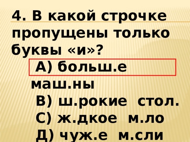 4. В какой строчке пропущены только буквы «и»?  А) больш.е маш.ны  В) ш.рокие стол.   С) ж.дкое м.ло    Д) чуж.е м.сли