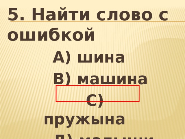 5. Найти слово с ошибкой   А) шина   В) машина  С) пружына   Д) малыши