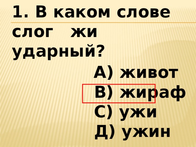 1. В каком слове слог жи ударный?  А) живот   В) жираф   С) ужи   Д) ужин