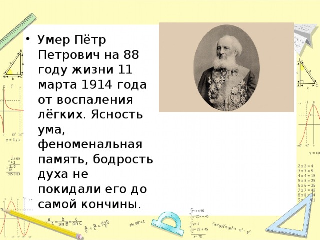 Умер Пётр Петрович на 88 году жизни 11 марта 1914 года от воспаления лёгких. Ясность ума, феноменальная память, бодрость духа не покидали его до самой кончины. 