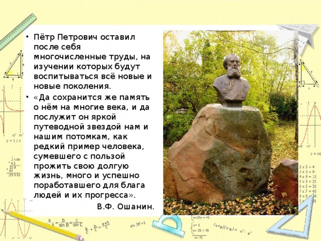 Пётр Петрович оставил после себя многочисленные труды, на изучении которых будут воспитываться всё новые и новые поколения. «Да сохранится же память о нём на многие века, и да послужит он яркой путеводной звездой нам и нашим потомкам, как редкий пример человека, сумевшего с пользой прожить свою долгую жизнь, много и успешно поработавшего для блага людей и их прогресса». В.Ф. Ошанин. 