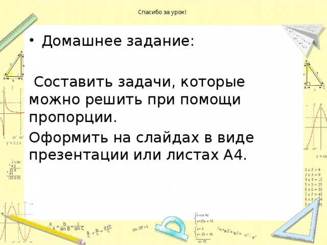  Спасибо за урок!   Домашнее задание:  Составить задачи, которые можно решить при помощи пропорции. Оформить на слайдах в виде презентации или листах А4. 