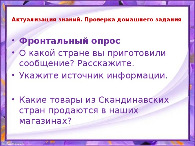 Актуализация знаний. Проверка домашнего задания   Фронтальный опрос О какой стране вы приготовили сообщение? Расскажите. Укажите источник информации. Какие товары из Скандинавских стран продаются в наших магазинах? 