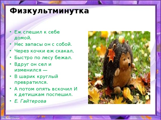 Физкультминутка   Еж спешил к себе домой, Нес запасы он с собой. Через кочки еж скакал, Быстро по лесу бежал. Вдруг он сел и изменился — В шарик круглый превратился. А потом опять вскочил И к детишкам поспешил. Е. Гайтерова 
