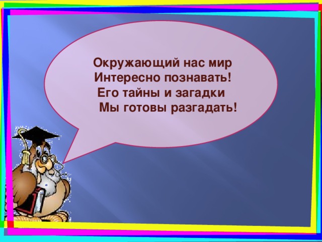  Окружающий нас мир  Интересно познавать! Его тайны и загадки  Мы готовы разгадать! 