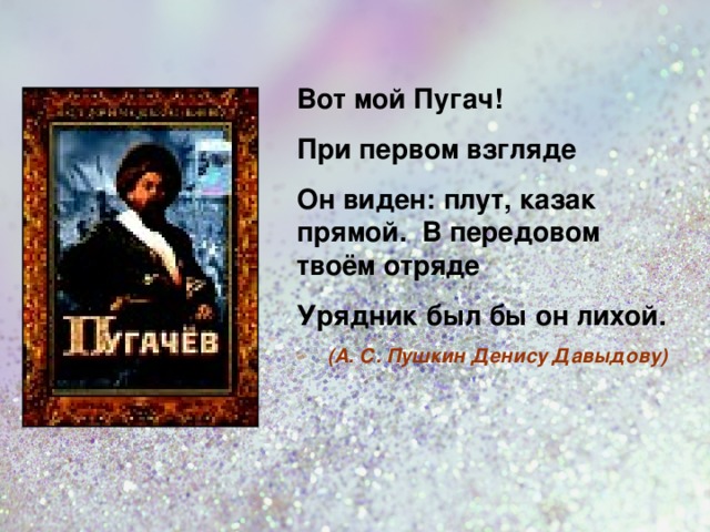 Вот мой Пугач! При первом взгляде Он виден: плут, казак прямой.  В передовом твоём отряде Урядник был бы он лихой. (А. С. Пушкин Денису Давыдову)  