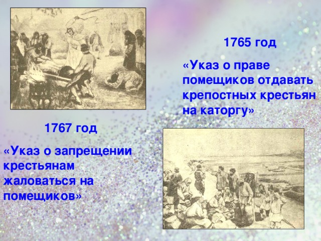 1765 год «Указ о праве помещиков отдавать крепостных крестьян на каторгу» 1767 год «Указ о запрещении крестьянам жаловаться на помещиков»  