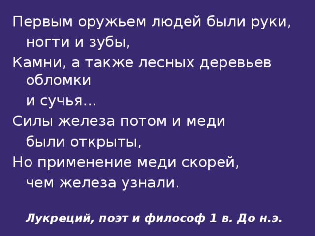 Первым оружьем людей были руки,        ногти и зубы, Камни, а также лесных деревьев обломки        и сучья… Силы железа потом и меди        были открыты, Но применение меди скорей,       чем железа узнали.    Лукреций, поэт и философ 1 в. До н.э. 