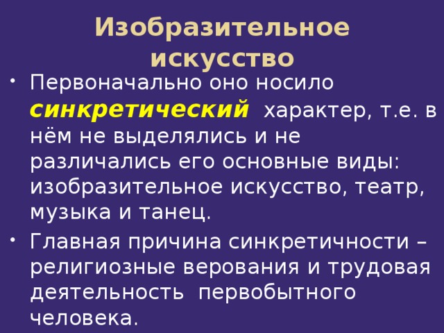 Изобразительное искусство Первоначально оно носило синкретический  характер, т.е. в нём не выделялись и не различались его основные виды: изобразительное искусство, театр, музыка и танец. Главная причина синкретичности – религиозные верования и трудовая деятельность первобытного человека. 