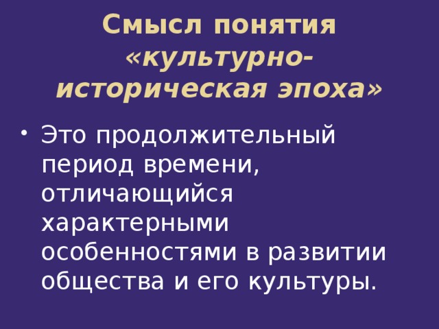 Смысл понятия «культурно-историческая эпоха» Это продолжительный период времени, отличающийся характерными особенностями в развитии общества и его культуры. 