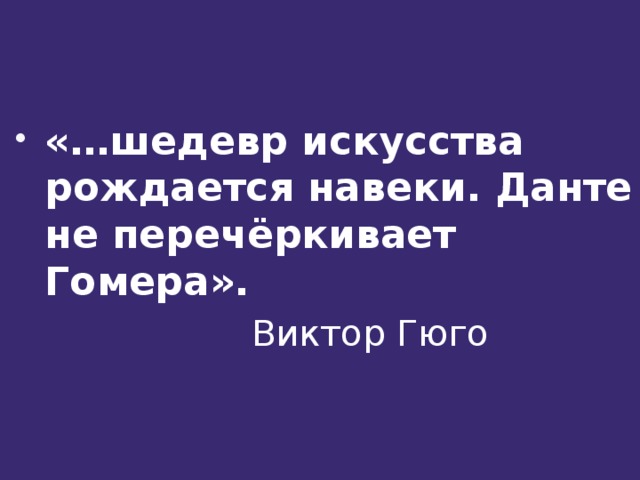«…шедевр искусства рождается навеки. Данте не перечёркивает Гомера».      Виктор Гюго 