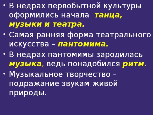 В недрах первобытной культуры оформились начала танца, музыки и театра. Самая ранняя форма театрального искусства – пантомима. В недрах пантомимы зародилась музыка , ведь понадобился ритм . Музыкальное творчество – подражание звукам живой природы. 