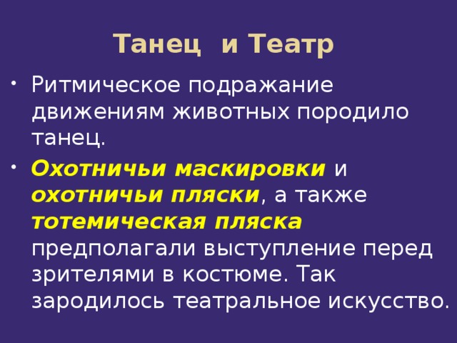 Танец и Театр Ритмическое подражание движениям животных породило танец. Охотничьи маскировки и охотничьи пляски , а также тотемическая пляска  предполагали выступление перед зрителями в костюме. Так зародилось театральное искусство. 