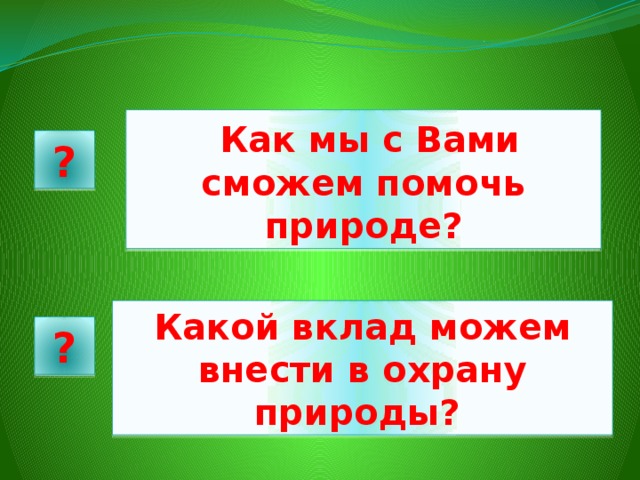   Как мы с Вами сможем помочь природе? ? Какой вклад можем внести в охрану природы?   ? 