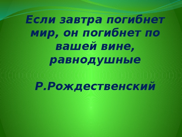  Если завтра погибнет мир, он погибнет по вашей вине, равнодушные   Р.Рождественский   