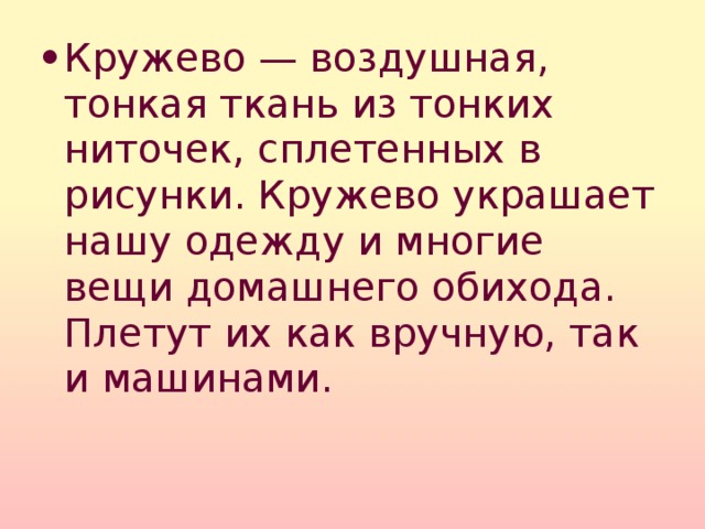 Кружево — воздушная, тонкая ткань из тонких ниточек, сплетенных в рисунки. Кружево украшает нашу одежду и многие вещи домашнего обихода. Плетут их как вручную, так и машинами. 