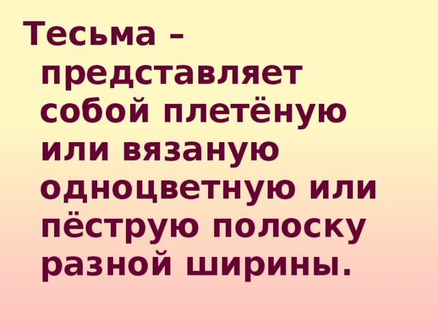 Тесьма – представляет собой плетёную или вязаную одноцветную или пёструю полоску разной ширины. 