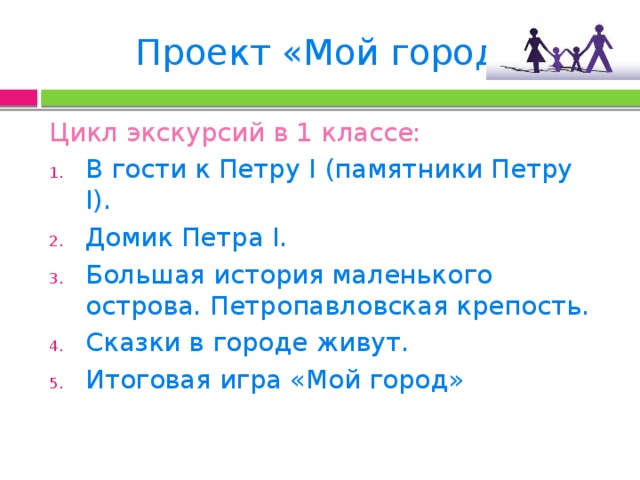 Проект «Мой город» Цикл экскурсий в 1 классе: В гости к Петру I (памятники Петру I). Домик Петра I. Большая история маленького острова. Петропавловская крепость. Сказки в городе живут. Итоговая игра «Мой город» 
