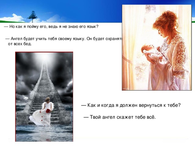  — Но как я пойму его, ведь я не знаю его язык? — Ангел будет учить тебя своему языку. Он будет охранять тебя от всех бед.  — Как и когда я должен вернуться к тебе? — Твой ангел скажет тебе всё. 