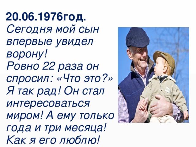 20.06.1976год.  Сегодня мой сын впервые увидел ворону!  Ровно 22 раза он спросил: «Что это?»  Я так рад! Он стал интересоваться миром! А ему только 2 года и три месяца!  Как я его люблю!  
