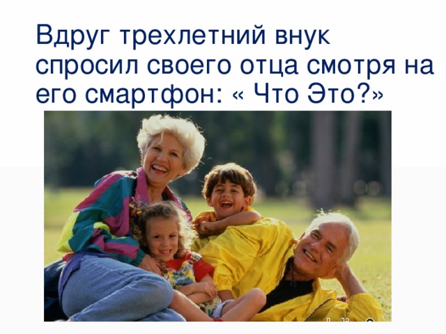 Вдруг трехлетний внук спросил своего отца смотря на его смартфон: « Что Это?»  