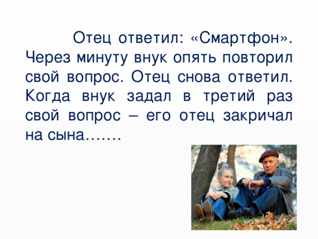  Отец ответил: «Смартфон».  Через минуту внук опять повторил свой вопрос. Отец снова ответил. Когда внук задал в третий раз свой вопрос – его отец закричал на сына……. 