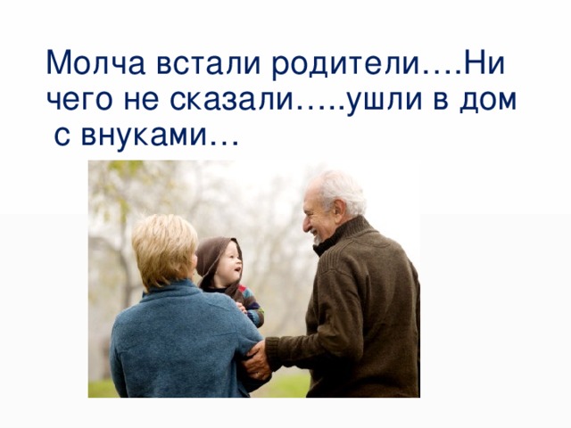 Молча встали родители….Ни чего не сказали…..ушли в дом с внуками… 