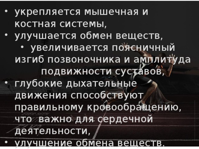 укрепляется мышечная и костная системы, улучшается обмен веществ, увеличивается поясничный изгиб позвоночника и амплитуда подвижности суставов, глубокие дыхательные движения способствуют правильному кровообращению, что важно для сердечной деятельности, улучшение обмена веществ. 