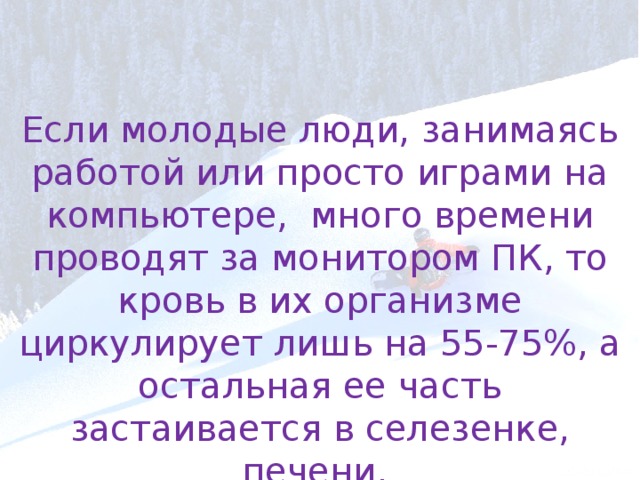 Если молодые люди, занимаясь работой или просто играми на компьютере, много времени проводят за монитором ПК, то кровь в их организме циркулирует лишь на 55-75%, а остальная ее часть застаивается в селезенке, печени. 