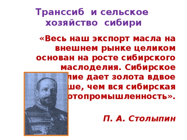 Транссиб и сельское хозяйство сибири  «Весь наш экспорт масла на внешнем рынке целиком основан на росте сибирского маслоделия. Сибирское маслоделие дает золота вдвое больше, чем вся сибирская золотопромышленность».  П. А. Столыпин 