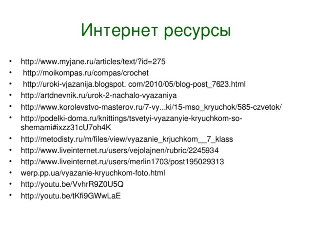 Интернет ресурсы http://www.myjane.ru/articles/text/?id=275  http://moikompas.ru/compas/crochet  http://uroki-vjazanija.blogspot. com/2010/05/blog-post_7623.html http://artdnevnik.ru/urok-2-nachalo-vyazaniya http://www.korolevstvo-masterov.ru/7-vy...ki/15-mso_kryuchok/585-czvetok/ http://podelki-doma.ru/knittings/tsvetyi-vyazanyie-kryuchkom-so-shemami#ixzz31cU7oh4K http://metodisty.ru/m/files/view/vyazanie_krjuchkom__7_klass http://www.liveinternet.ru/users/vejolajnen/rubric/2245934 http://www.liveinternet.ru/users/merlin1703/post195029313 werp.pp.ua/vyazanie-kryuchkom-foto.html http://youtu.be/VvhrR9Z0U5Q http://youtu.be/tKfi9GWwLaE  