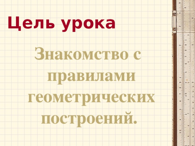 Цель урока Знакомство с правилами геометрических построений. 