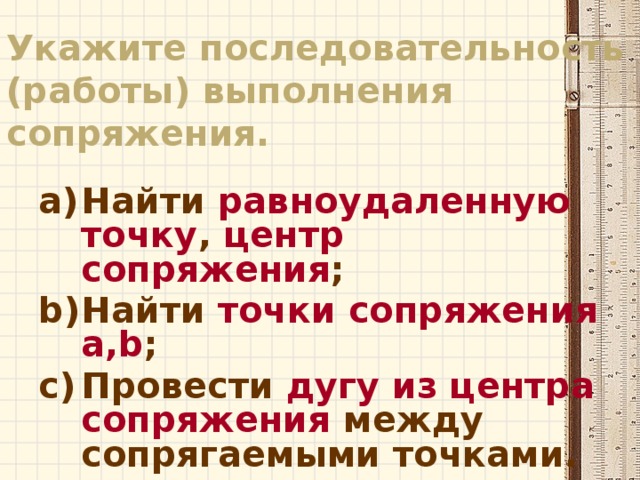 Укажите последовательность (работы) выполнения сопряжения. Найти равноудаленную точку , центр сопряжения ; Найти точки сопряжения a,b ; Провести дугу из центра сопряжения между сопрягаемыми точками. 