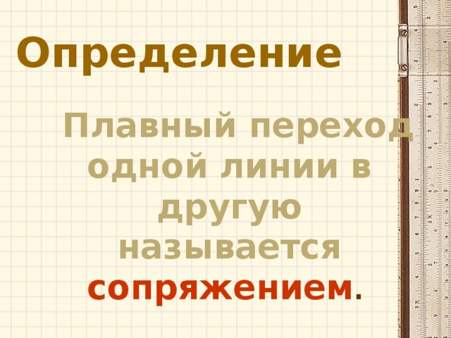 Определение  Плавный переход одной линии в другую называется сопряжением . 