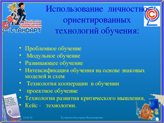 Использование личностно-ориентированных технологий обучения: Проблемное обучение  Модульное обучение Развивающее обучение Интенсификация обучения на основе знаковых моделей и схем  Технология кооперации в обучении  проектное обучение Технология развития критического мышления, Кейс - технологии. 14.10.16 Кузнецова Екатерина Владимировна