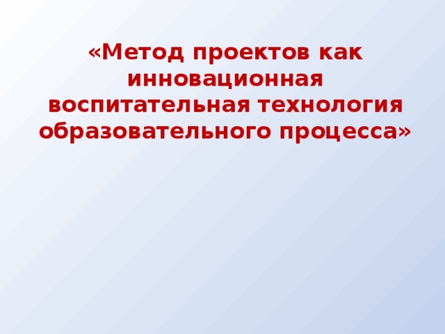 «Метод проектов как инновационная воспитательная технология образовательного процесса»