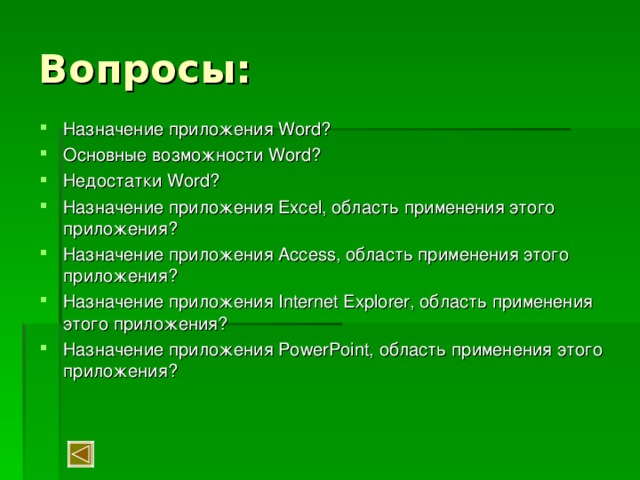 Назначение приложения Word ? Основные возможности Word ? Недостатки Word? Назначение приложения Excel , область применения этого приложения? Назначение приложения Access , область применения этого приложения? Назначение приложения Internet Explorer , область применения этого приложения? Назначение приложения PowerPoint, область применения этого приложения? 