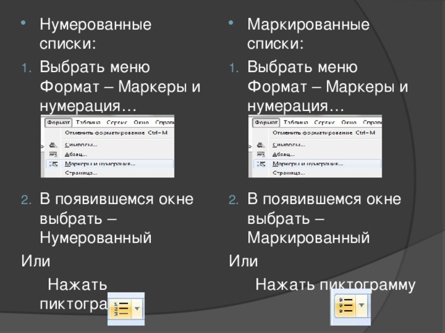 Маркированные списки: Выбрать меню Формат – Маркеры и нумерация…    В появившемся окне выбрать – Маркированный Или  Нажать пиктограмму Нумерованные списки: Выбрать меню Формат – Маркеры и нумерация…    В появившемся окне выбрать – Нумерованный Или  Нажать пиктограмму 