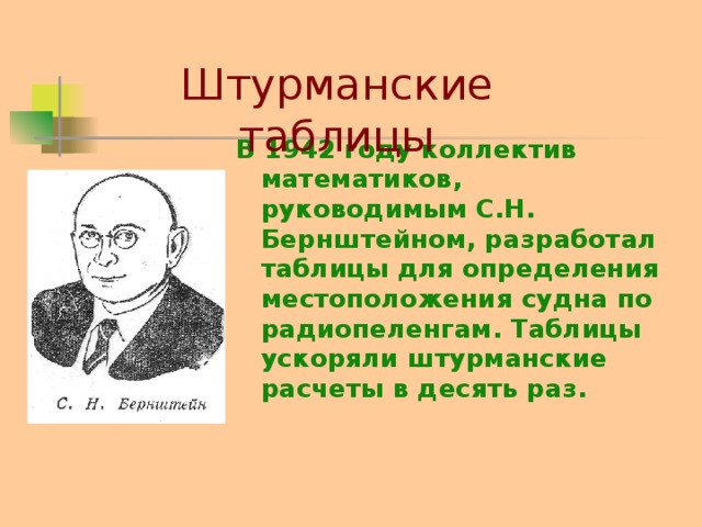 Штурманские таблицы В 1942 году коллектив математиков, руководимым С.Н. Бернштейном, разработал таблицы для определения местоположения судна по радиопеленгам. Таблицы ускоряли штурманские расчеты в десять раз.